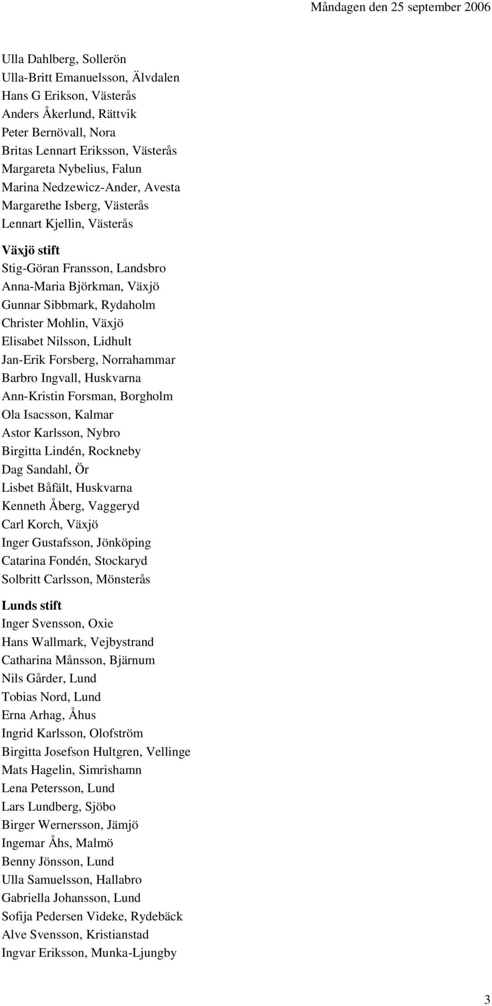 Rydaholm Christer Mohlin, Växjö Elisabet Nilsson, Lidhult Jan-Erik Forsberg, Norrahammar Barbro Ingvall, Huskvarna Ann-Kristin Forsman, Borgholm Ola Isacsson, Kalmar Astor Karlsson, Nybro Birgitta