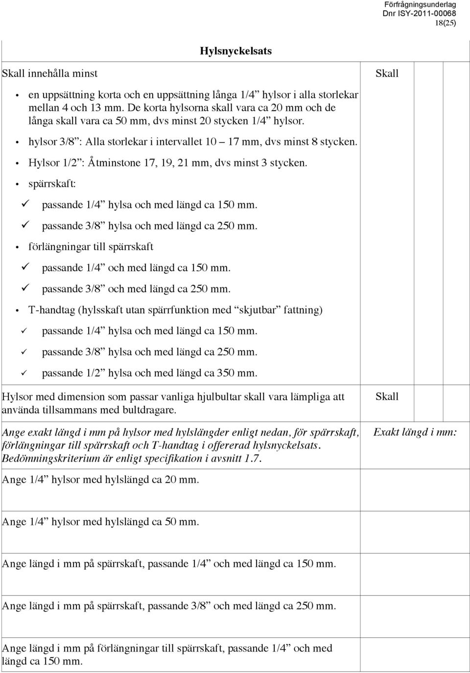 Hylsor 1/2 : Åtminstone 17, 19, 21 mm, dvs minst 3 stycken. spärrskaft: passande 1/4 hylsa och med längd ca 150 mm. passande 3/8 hylsa och med längd ca 250 mm.