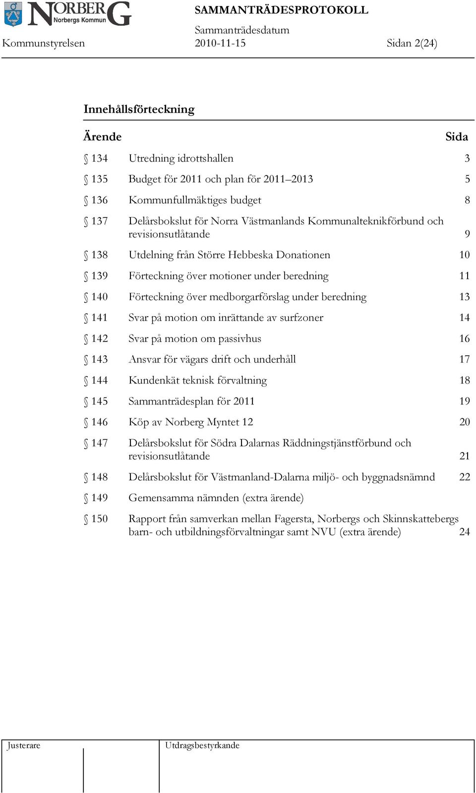 medborgarförslag under beredning 13 141 Svar på motion om inrättande av surfzoner 14 142 Svar på motion om passivhus 16 143 Ansvar för vägars drift och underhåll 17 144 Kundenkät teknisk förvaltning