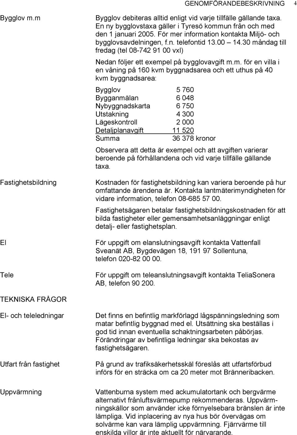 30 måndag till fredag (tel 08-742 91 00 vxl) Nedan följer ett exempel på bygglovavgift m.m. för en villa i en våning på 160 kvm byggnadsarea och ett uthus på 40 kvm byggnadsarea: Bygglov 5 760