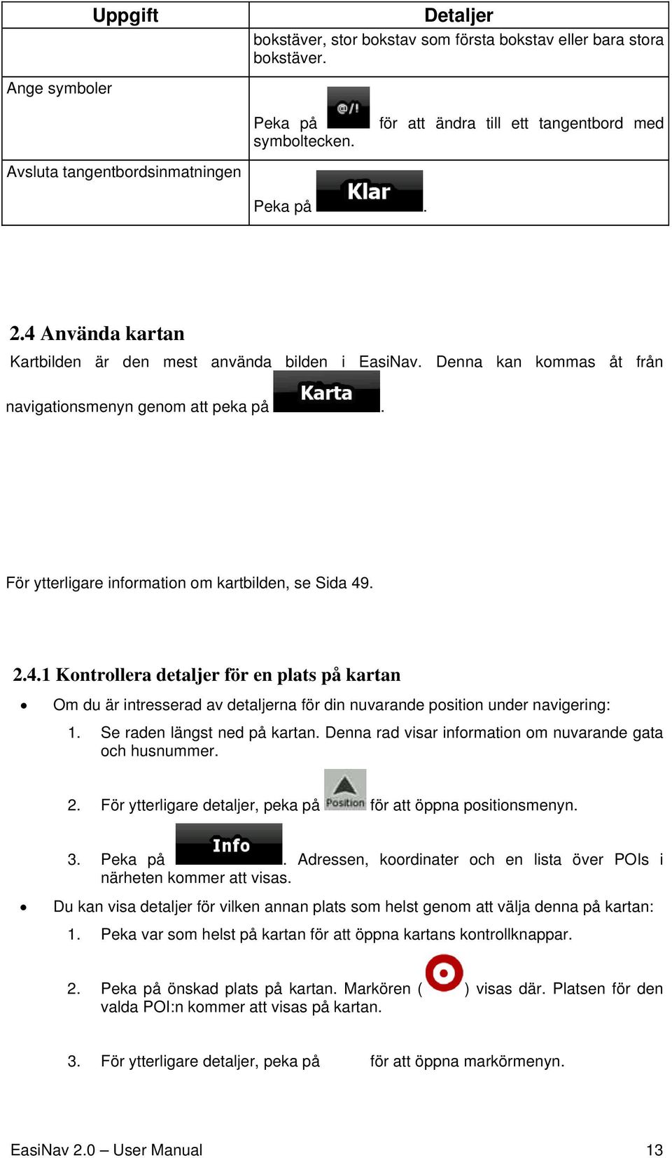 För ytterligare information om kartbilden, se Sida 49. 2.4.1 Kontrollera detaljer för en plats på kartan Om du är intresserad av detaljerna för din nuvarande position under navigering: 1.