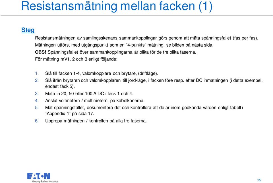 För mätning mv1, 2 och 3 enligt följande: 1. Slå till facken 1-4, valomkopplare och brytare, (driftläge). 2. Slå ifrån brytaren och valomkopplaren till jord-läge, i facken före resp.