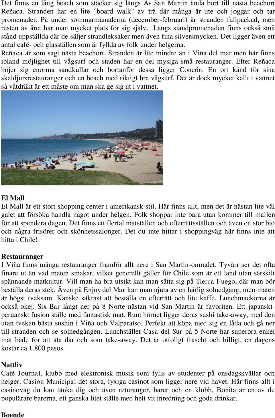 Längs standpromenaden finns också små stånd uppställda där de säljer strandleksaker men även fina silversmycken. Det ligger även ett antal café- och glasställen som är fyllda av folk under helgerna.