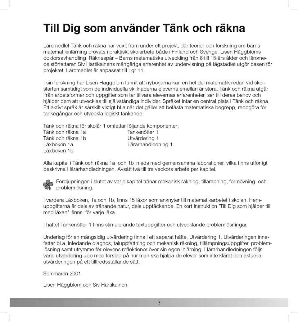 Lisen Häggbloms doktorsavhandling Räknespår Barns matematiska utveckling från 6 till års ålder och läromedelsförfattaren Siv Hartikainens mångåriga erfarenhet av undervisning på lågstadiet utgör