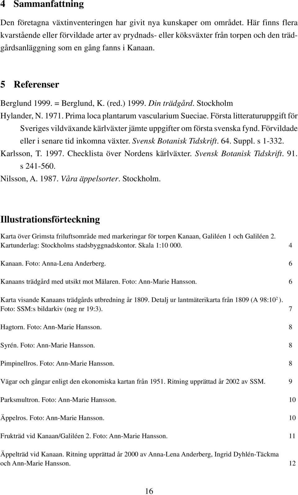 ) 1999. Din trädgård. Stockholm Hylander, N. 1971. Prima loca plantarum vascularium Sueciae. Första litteraturuppgift för Sveriges vildväxande kärlväxter jämte uppgifter om första svenska fynd.