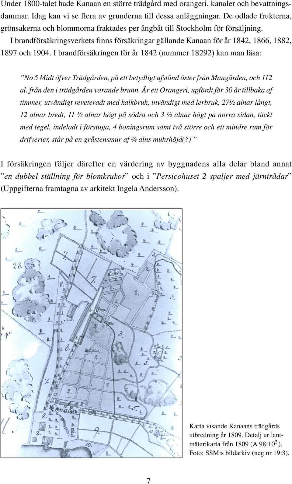 I brandförsäkringen för år 1842 (nummer 18292) kan man läsa: No 5 Midt öfver Trädgården, på ett betydligt afstånd öster från Mangården, och 112 al. från den i trädgården varande brunn.