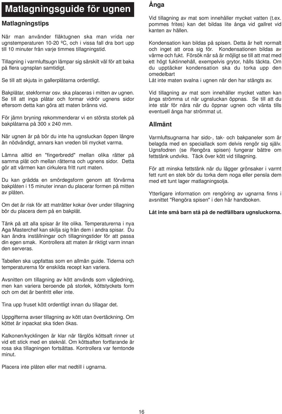 Se till att inga plåtar och formar vidrör ugnens sidor eftersom detta kan göra att maten bränns vid. För jämn bryning rekommenderar vi en största storlek på bakplåtarna på 300 x 240 mm.