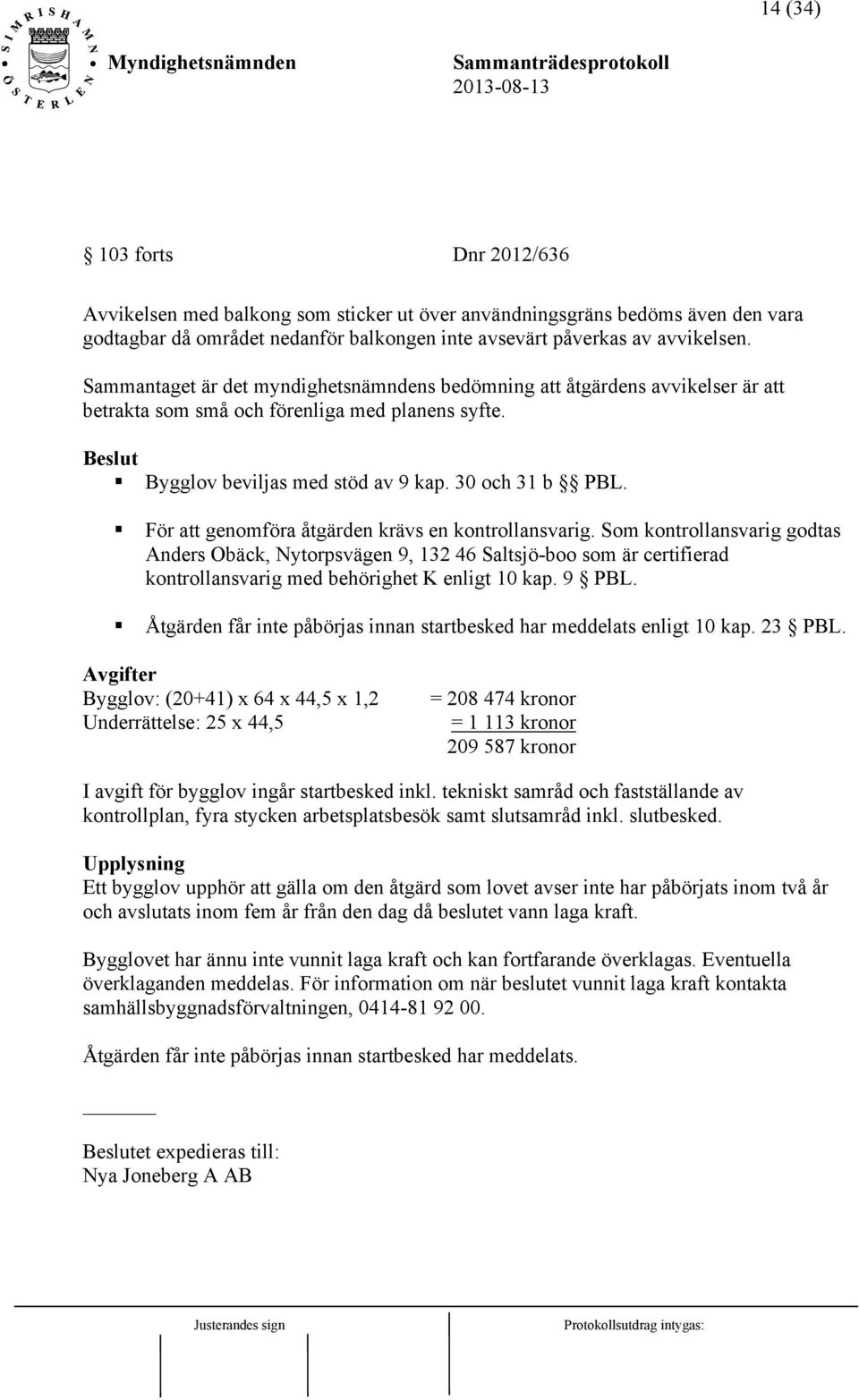 För att genomföra åtgärden krävs en kontrollansvarig. Som kontrollansvarig godtas Anders Obäck, Nytorpsvägen 9, 132 46 Saltsjö-boo som är certifierad kontrollansvarig med behörighet K enligt 10 kap.