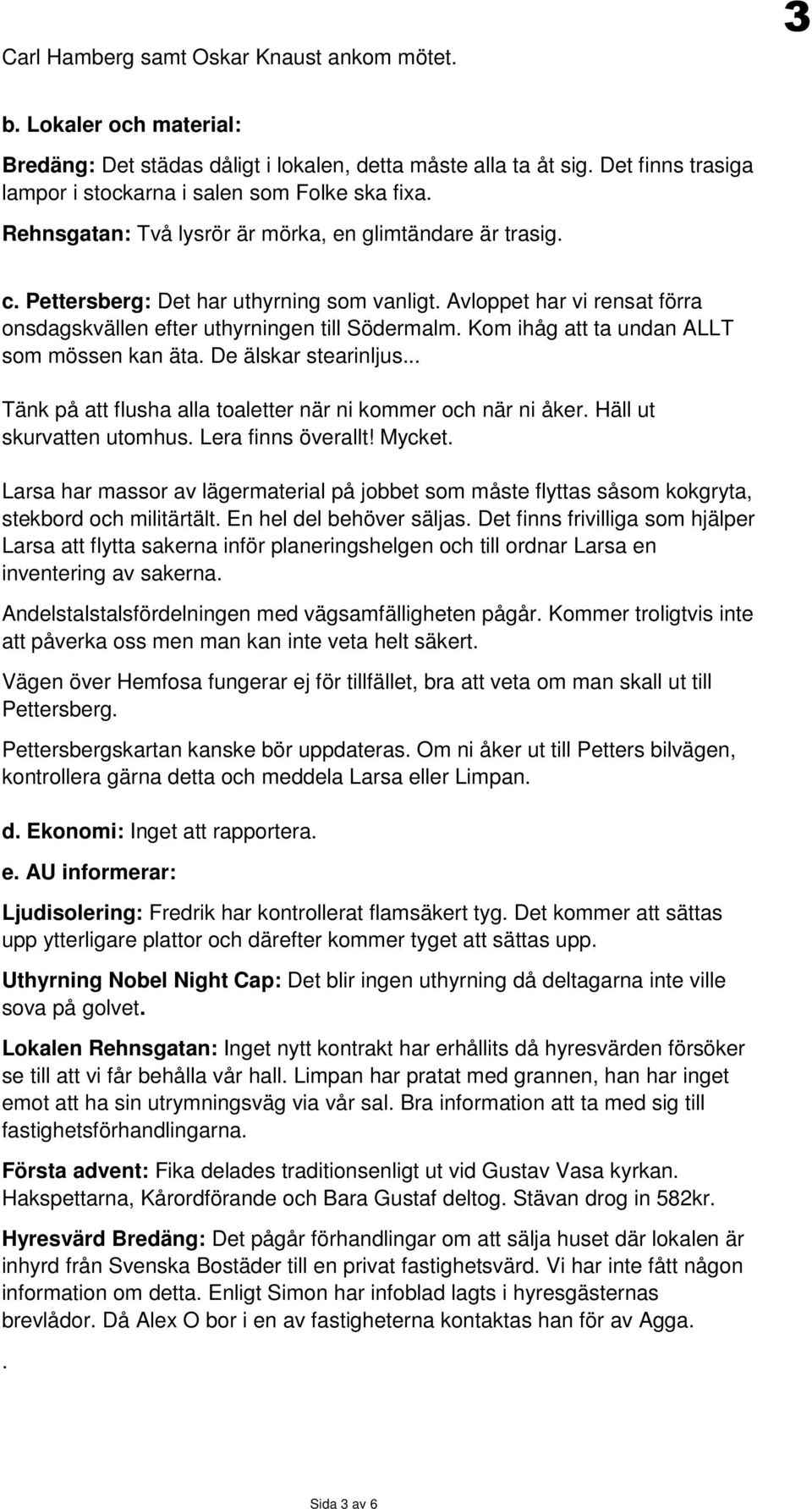Avloppet har vi rensat förra onsdagskvällen efter uthyrningen till Södermalm. Kom ihåg att ta undan ALLT som mössen kan äta. De älskar stearinljus.