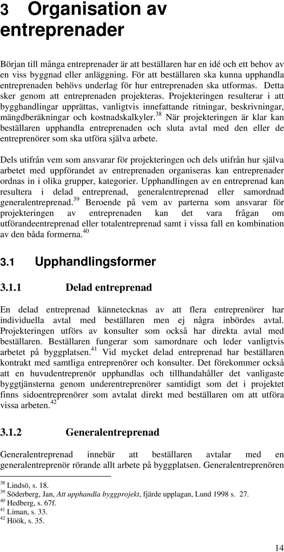 Projekteringen resulterar i att bygghandlingar upprättas, vanligtvis innefattande ritningar, beskrivningar, mängdberäkningar och kostnadskalkyler.
