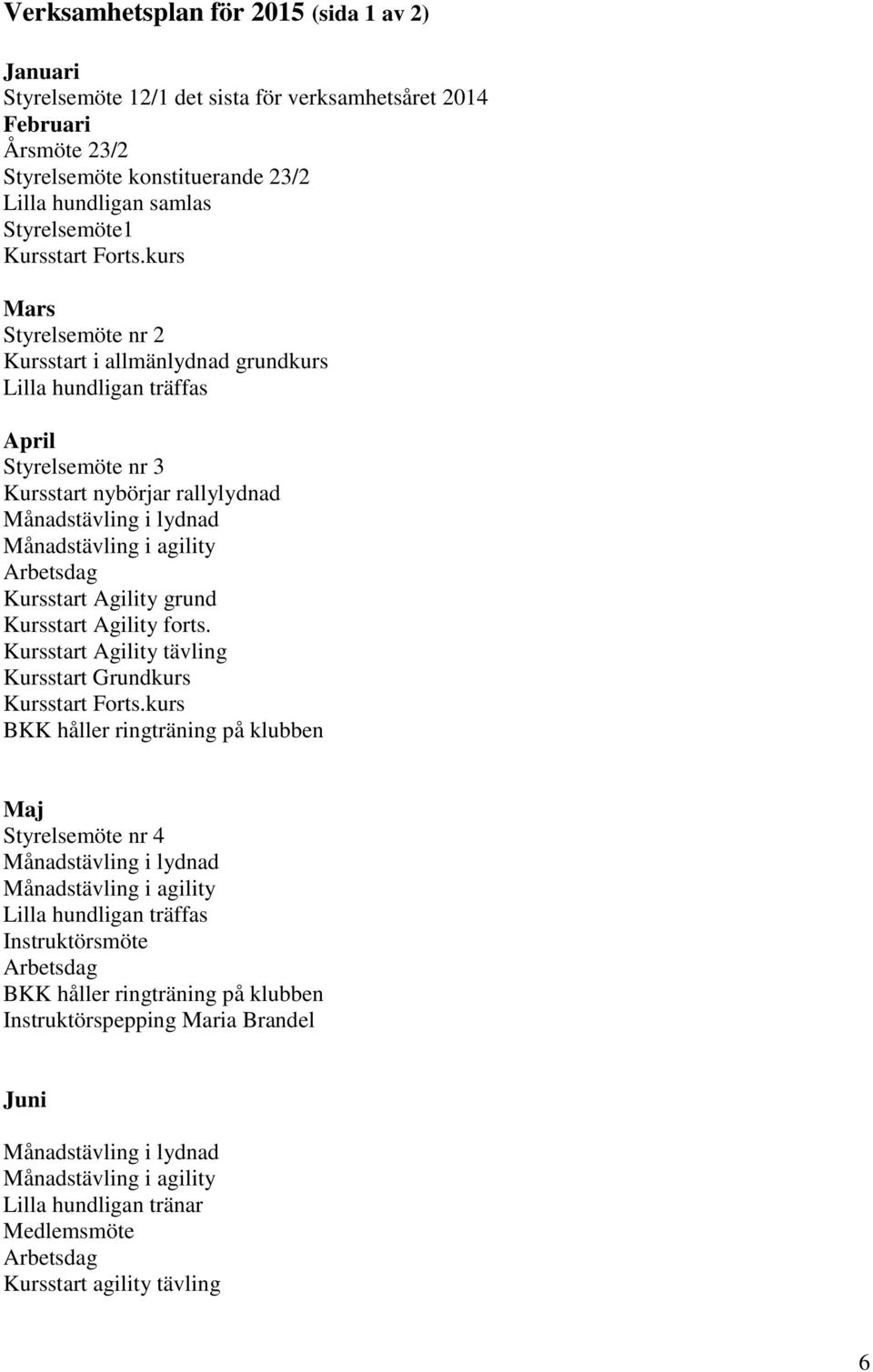 kurs Mars Styrelsemöte nr 2 Kursstart i allmänlydnad grundkurs Lilla hundligan träffas April Styrelsemöte nr 3 Kursstart nybörjar rallylydnad Månadstävling i lydnad Månadstävling i agility Arbetsdag