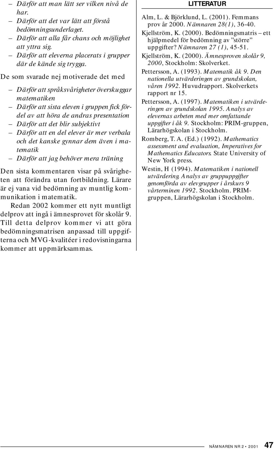 De som svarade nej motiverade det med Därför att språksvårigheter överskuggar matematiken Därför att sista eleven i gruppen fick fördel av att höra de andras presentation Därför att det blir