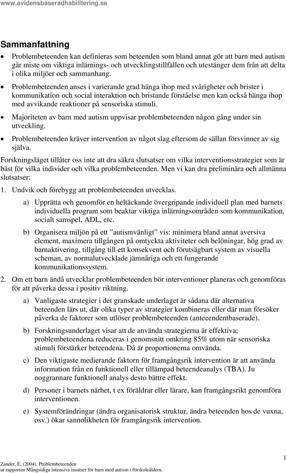 Problembeteenden anses i varierande grad hänga ihop med svårigheter och brister i kommunikation och social interaktion och bristande förståelse men kan också hänga ihop med avvikande reaktioner på