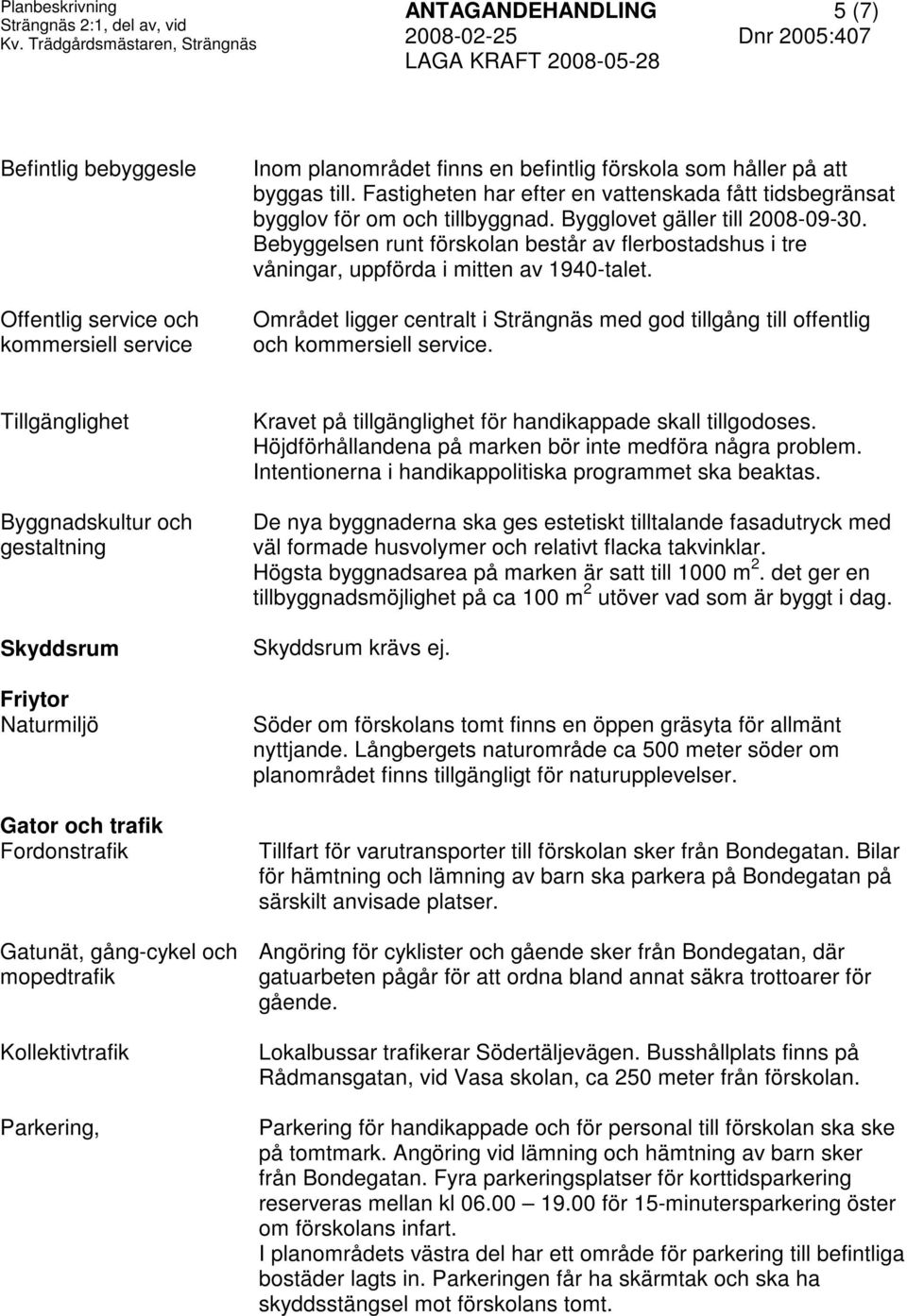 Fastigheten har efter en vattenskada fått tidsbegränsat bygglov för om och tillbyggnad. Bygglovet gäller till 2008-09-30.