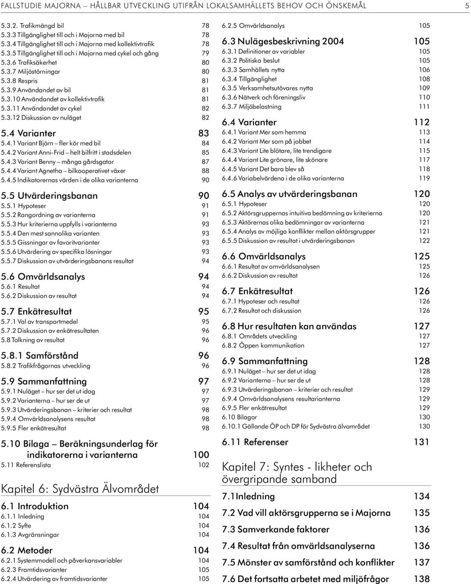 3. Användandet av cykel 82 5.3.2 Dis kus sion av nu lä get 82 5.4 Varianter 83 5.4. Va ri ant Björn fler kör med bil 84 5.4.2 Va ri ant Anni-Frid helt bil fritt i stads de len 85 5.4.3 Va ri ant Be nny många gårds ga tor 87 5.