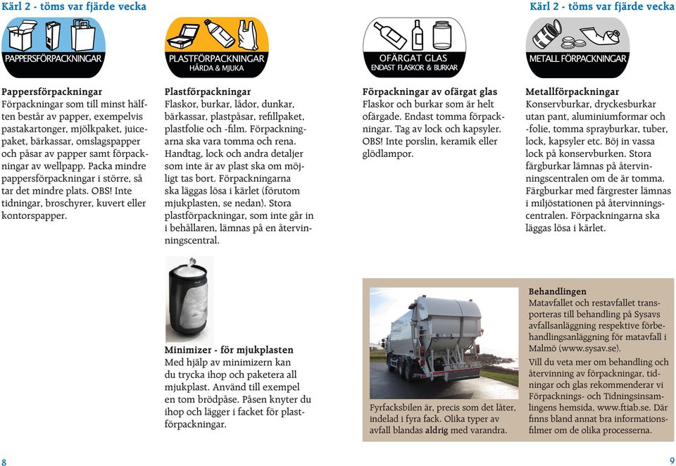 Plastförpackningar Flaskor, burkar, lådor, dunkar, bärkassar, plastpåsar, refillpaket, plastfolie och -film. Förpackningarna ska vara tomma och rena.