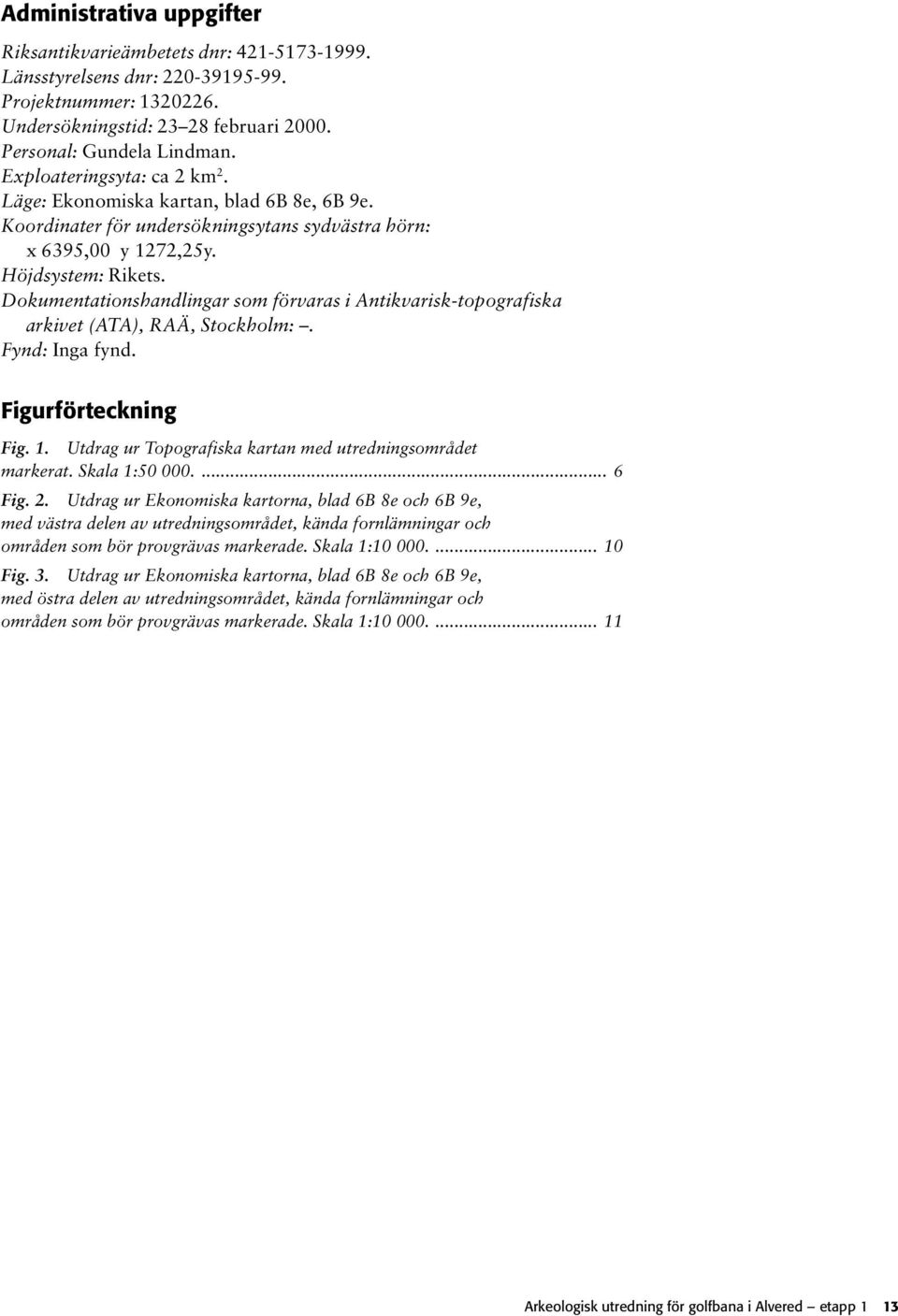 Dokumentationshandlingar som förvaras i Antikvarisk-topografiska arkivet (ATA), RAÄ, Stockholm:. Fynd: Inga fynd. Figurförteckning Fig. 1. Utdrag ur Topografiska kartan med utredningsområdet markerat.