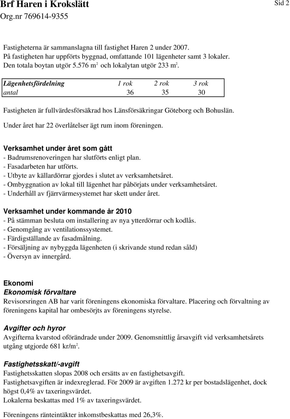 Under året har 22 överlåtelser ägt rum inom föreningen. Verksamhet under året som gått - Badrumsrenoveringen har slutförts enligt plan. - Fasadarbeten har utförts.