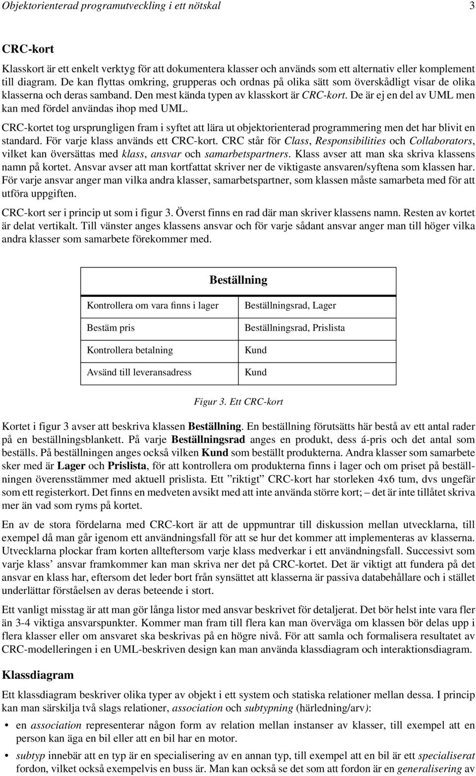 De är ej en del av UML men kan med fördel användas ihop med UML. CRC-kortet tog ursprungligen fram i syftet att lära ut objektorienterad programmering men det har blivit en standard.