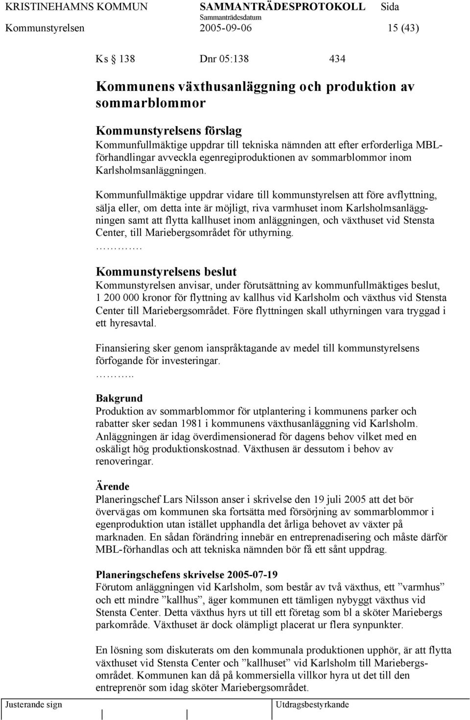 Kommunfullmäktige uppdrar vidare till kommunstyrelsen att före avflyttning, sälja eller, om detta inte är möjligt, riva varmhuset inom Karlsholmsanläggningen samt att flytta kallhuset inom