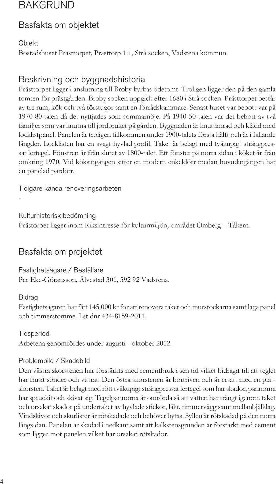 Senast huset var bebott var på 1970-80-talen då det nyttjades som sommarnöje. På 1940-50-talen var det bebott av två familjer som var knutna till jordbruket på gården.