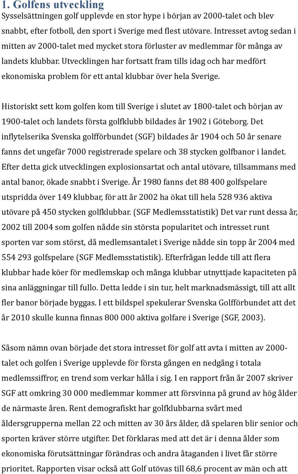 Utvecklingen har fortsatt fram tills idag och har medfört ekonomiska problem för ett antal klubbar över hela Sverige.