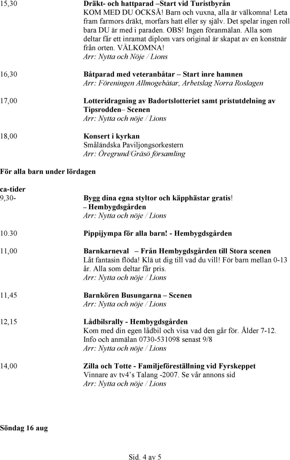 16,30 Båtparad med veteranbåtar Start inre hamnen 17,00 Lotteridragning av Badortslotteriet samt pristutdelning av Tipsrodden Scenen 18,00 Konsert i kyrkan Småländska Paviljongsorkestern Arr: