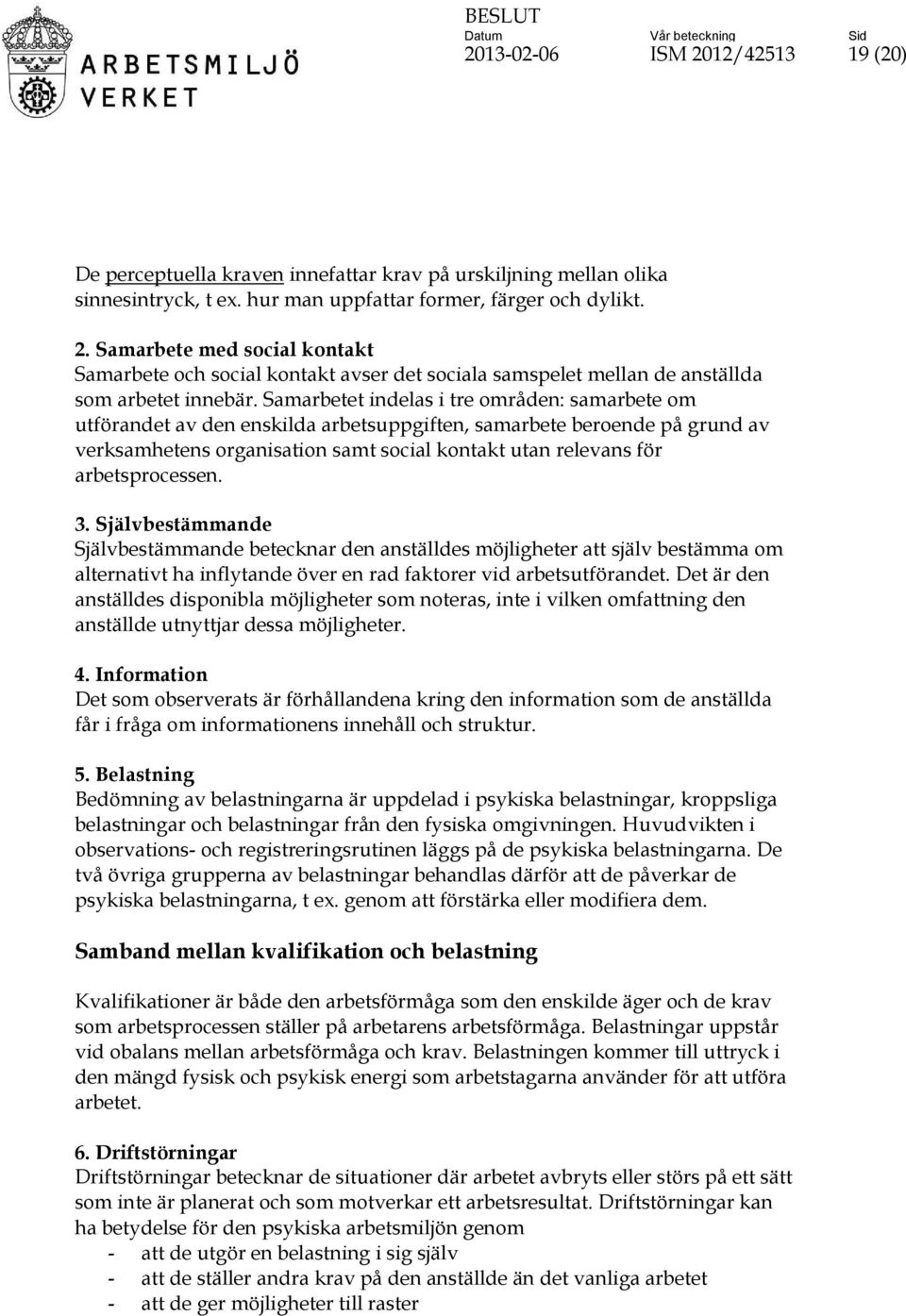 arbetsprocessen. 3. Självbestämmande Självbestämmande betecknar den anställdes möjligheter att själv bestämma om alternativt ha inflytande över en rad faktorer vid arbetsutförandet.