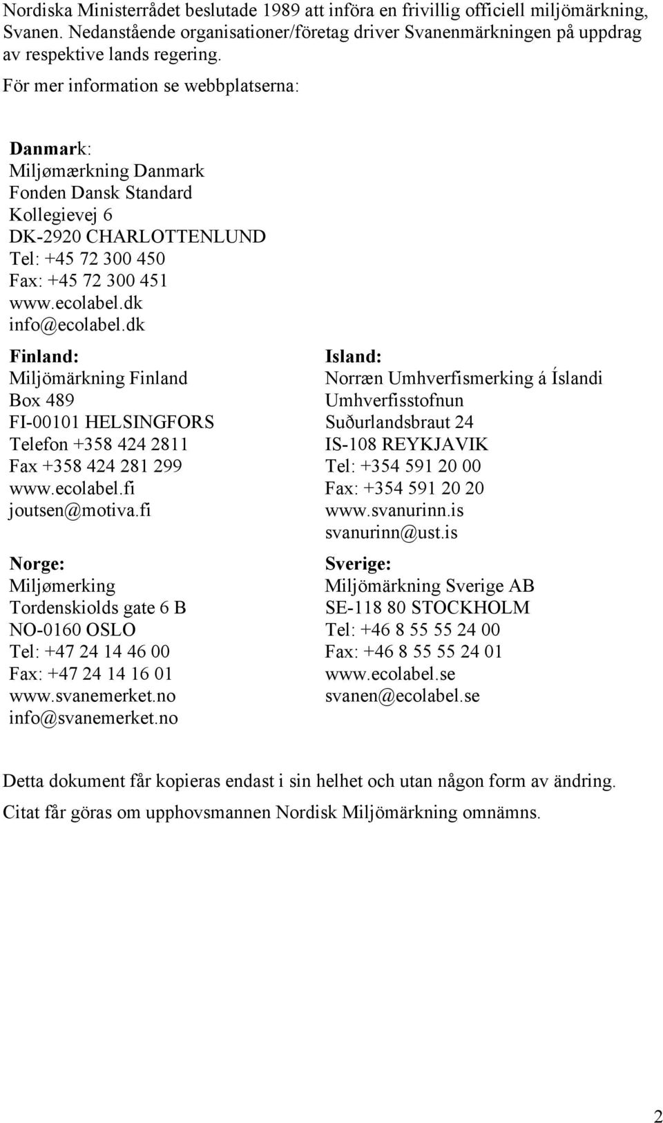 dk Finland: Miljömärkning Finland Box 489 FI-00101 HELSINGFORS Telefon +358 424 2811 Fax +358 424 281 299 www.ecolabel.fi joutsen@motiva.