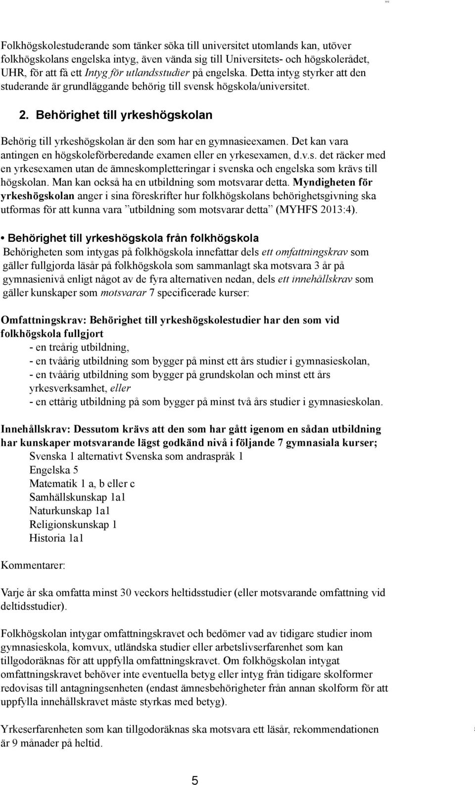 Behörighet till yrkeshögskolan Behörig till yrkeshögskolan är den som har en gymnasieexamen. Det kan vara antingen en högskoleförberedande examen eller en yrkesexamen, d.v.s. det räcker med en yrkesexamen utan de ämneskompletteringar i svenska och engelska som krävs till högskolan.