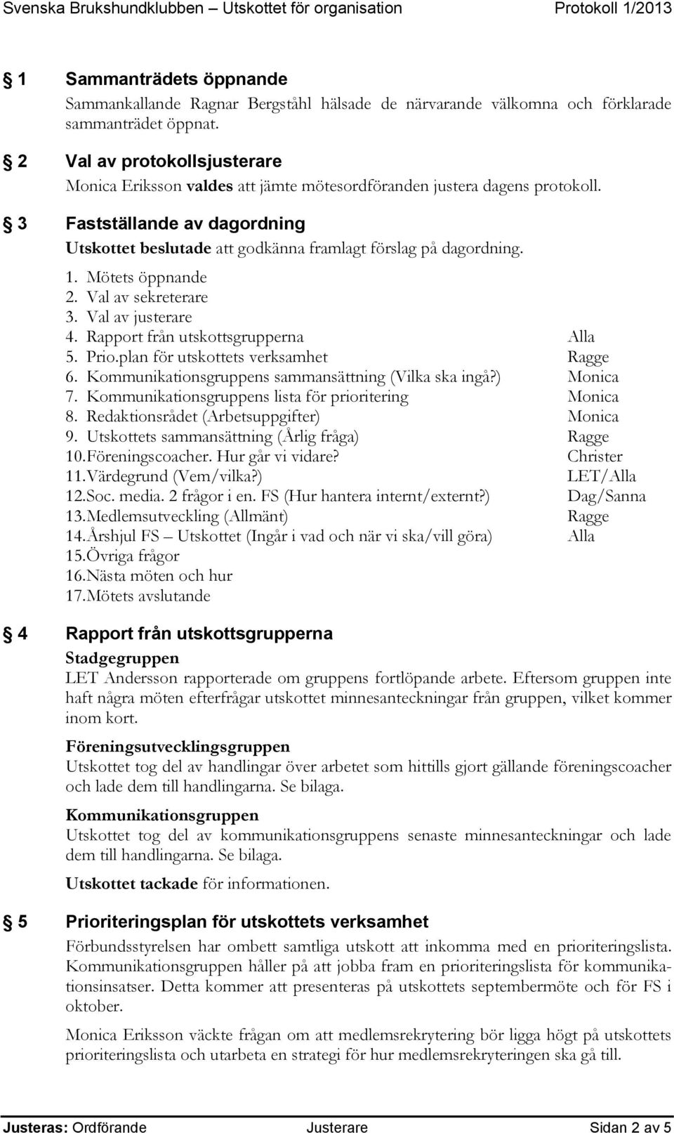 1. Mötets öppnande 2. Val av sekreterare 3. Val av justerare 4. Rapport från utskottsgrupperna Alla 5. Prio.plan för utskottets verksamhet Ragge 6.