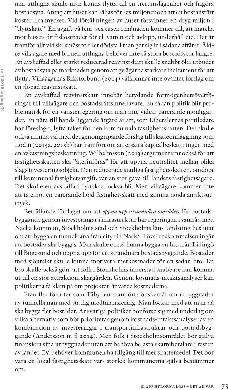 Det är framför allt vid skilsmässor eller dödsfall man ger sig in i sådana affärer. Äldre villaägare med barnen utflugna behöver inte så stora bostadsytor längre.