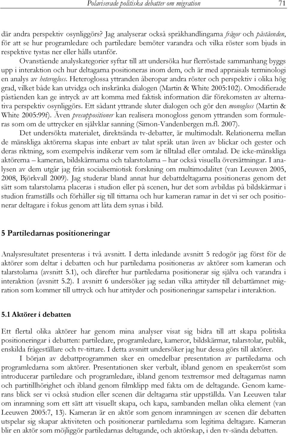 Ovanstående analyskategorier syftar till att undersöka hur flerröstade sammanhang byggs upp i interaktion och hur deltagarna positioneras inom dem, och är med appraisals terminologi en analys av