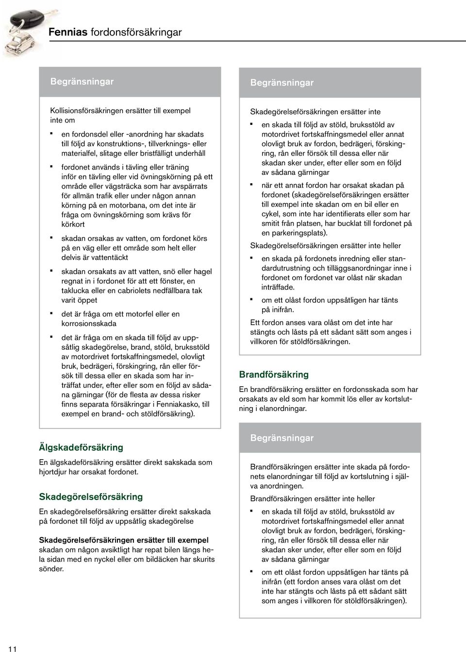 om det inte är fråga om övningskörning som krävs för körkort skadan orsakas av vatten, om fordonet körs på en väg eller ett område som helt eller delvis är vattentäckt skadan orsakats av att vatten,