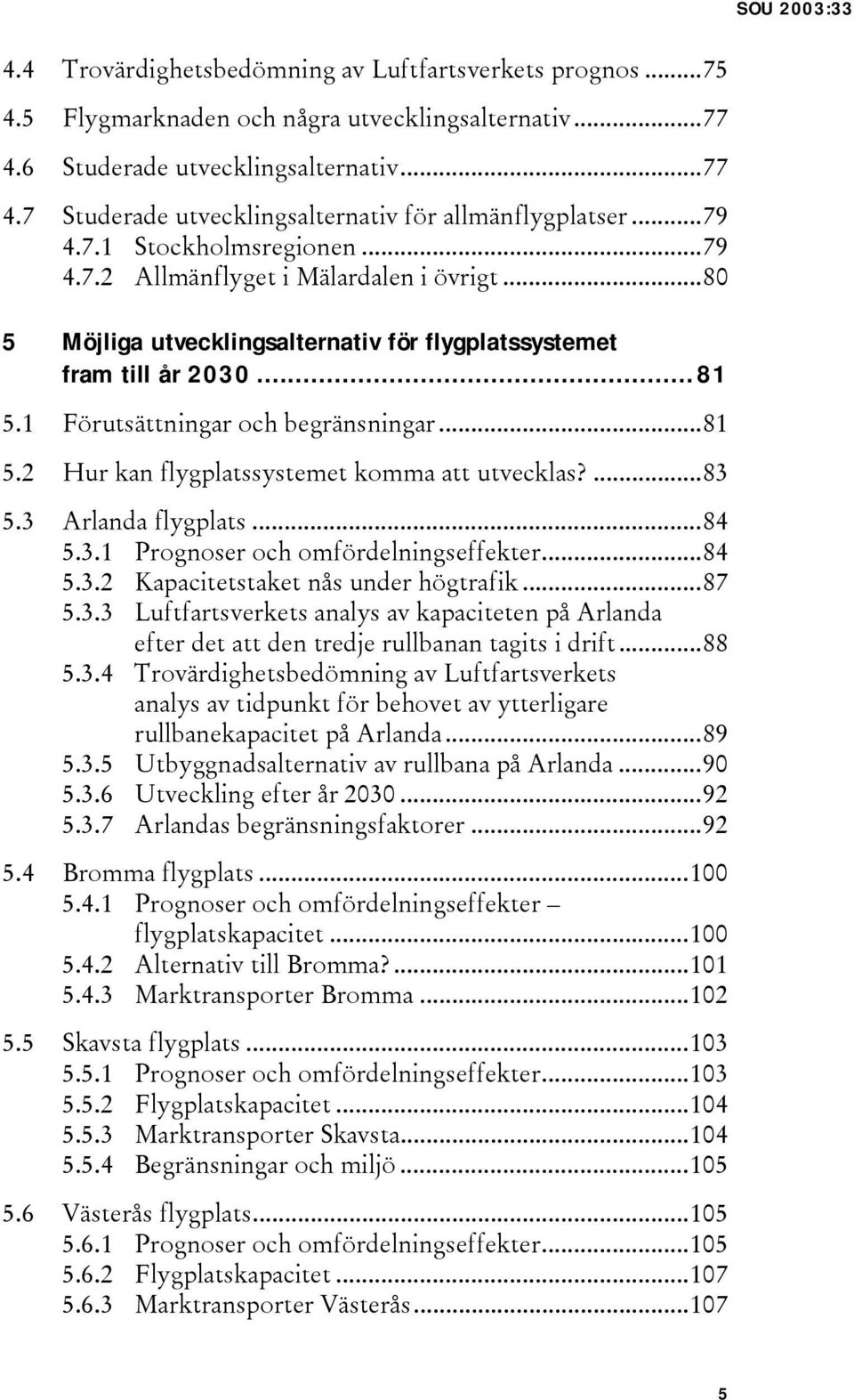 ..81 5.2 Hur kan flygplatssystemet komma att utvecklas?...83 5.3 Arlanda flygplats...84 5.3.1 Prognoser och omfördelningseffekter...84 5.3.2 Kapacitetstaket nås under högtrafik...87 5.3.3 Luftfartsverkets analys av kapaciteten på Arlanda efter det att den tredje rullbanan tagits i drift.