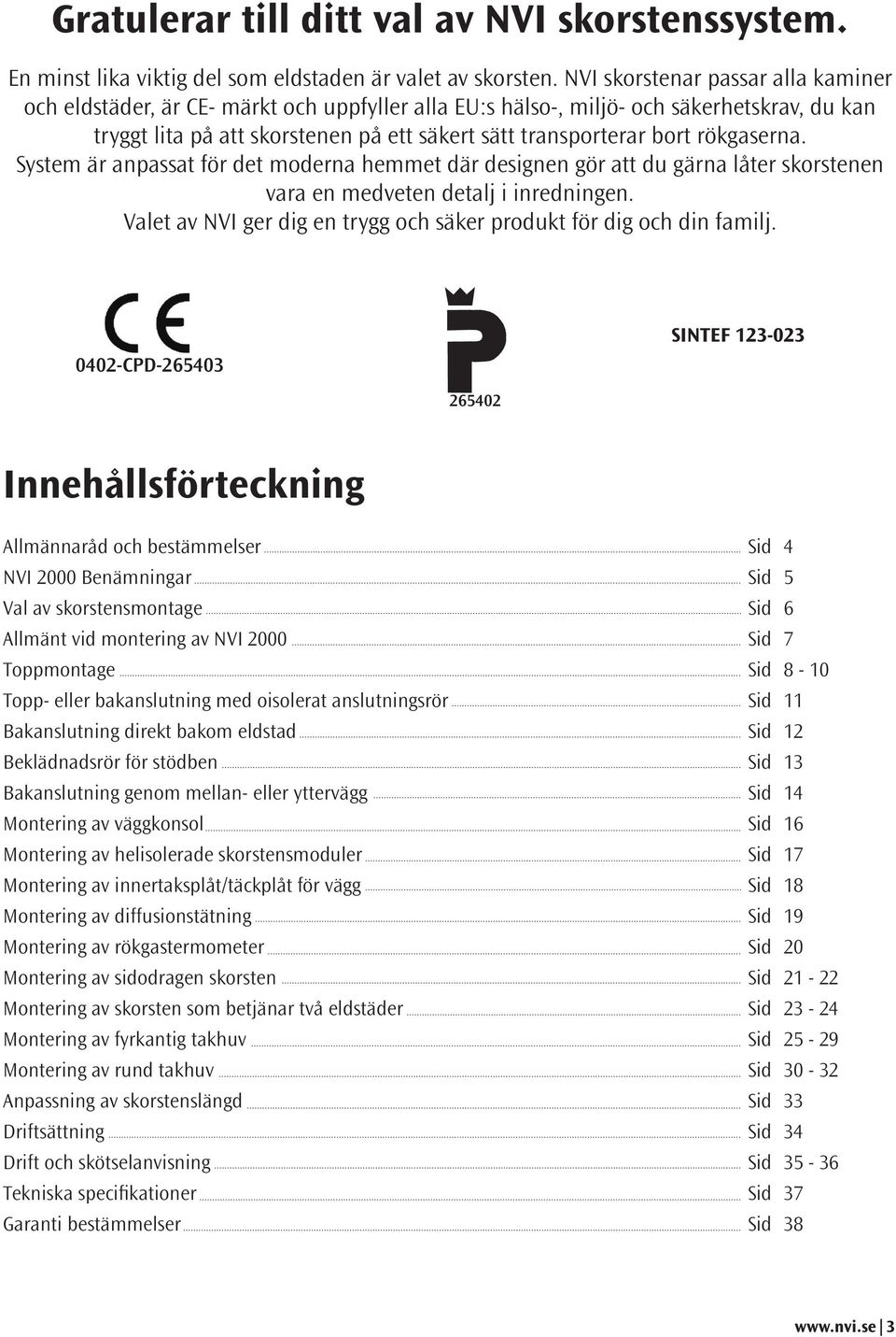 rökgaserna. System är anpassat för det moderna hemmet där designen gör att du gärna låter skorstenen vara en medveten detalj i inredningen.