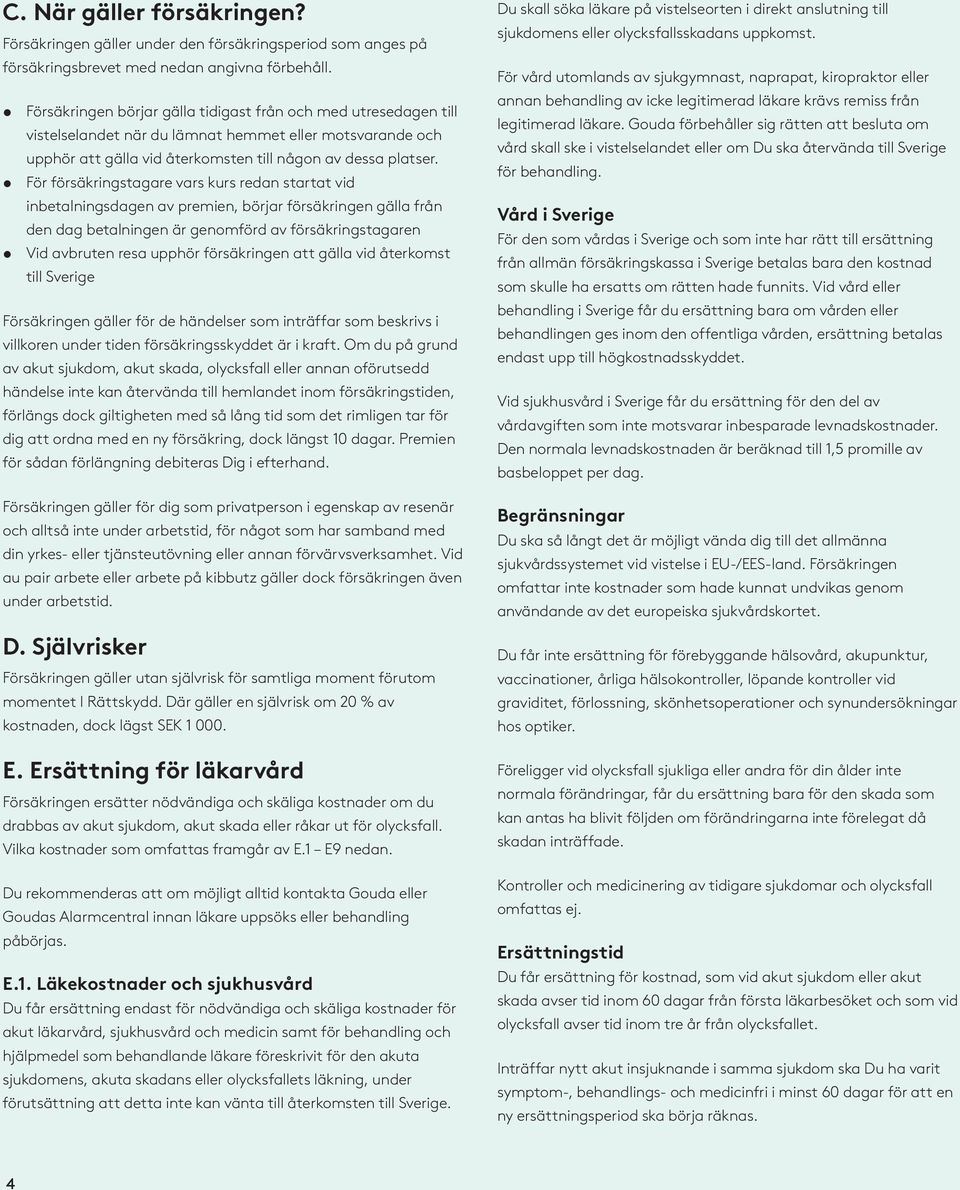 För försäkringstagare vars kurs redan startat vid inbetalningsdagen av premien, börjar försäkringen gälla från den dag betalningen är genomförd av försäkringstagaren Vid avbruten resa upphör