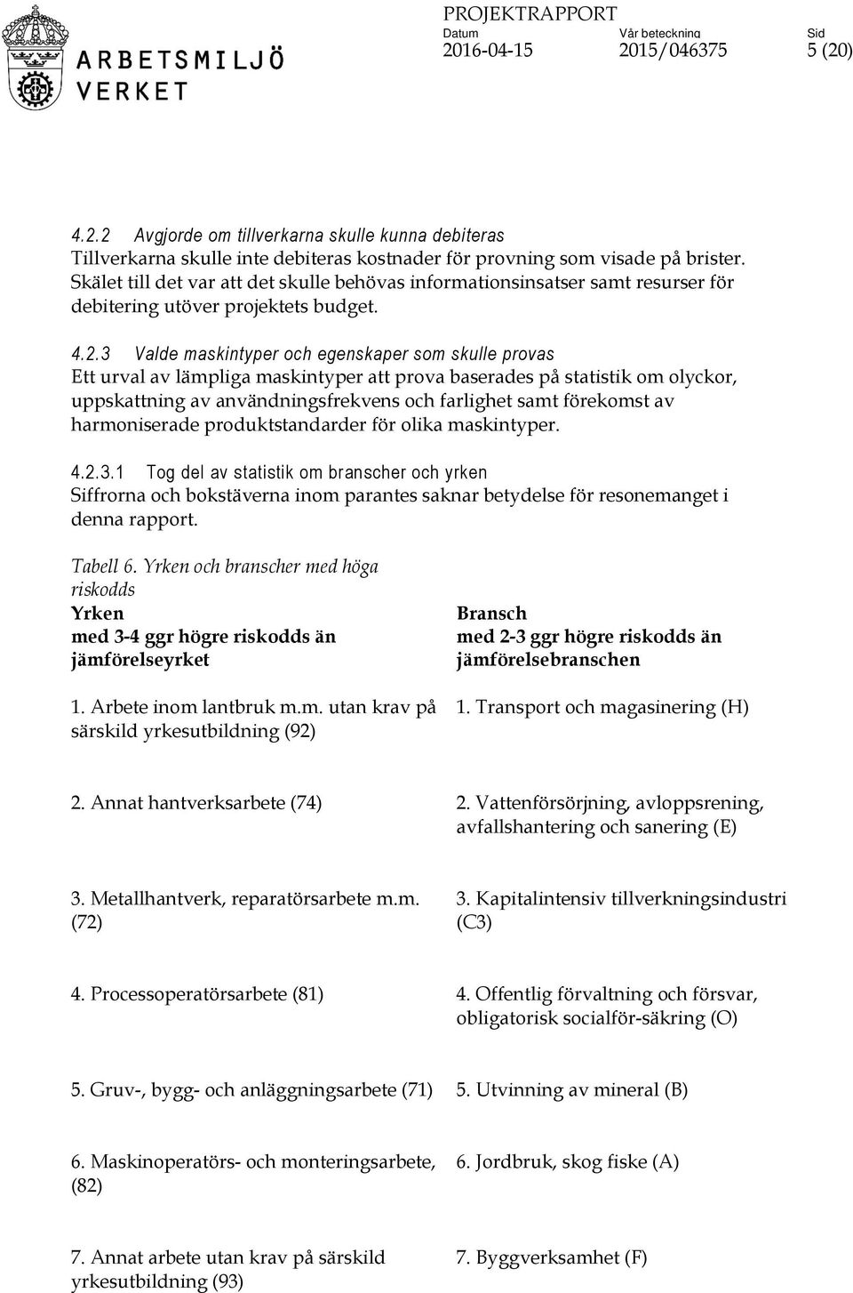 3 Valde maskintyper och egenskaper som skulle provas Ett urval av lämpliga maskintyper att prova baserades på statistik om olyckor, uppskattning av användningsfrekvens och farlighet samt förekomst av