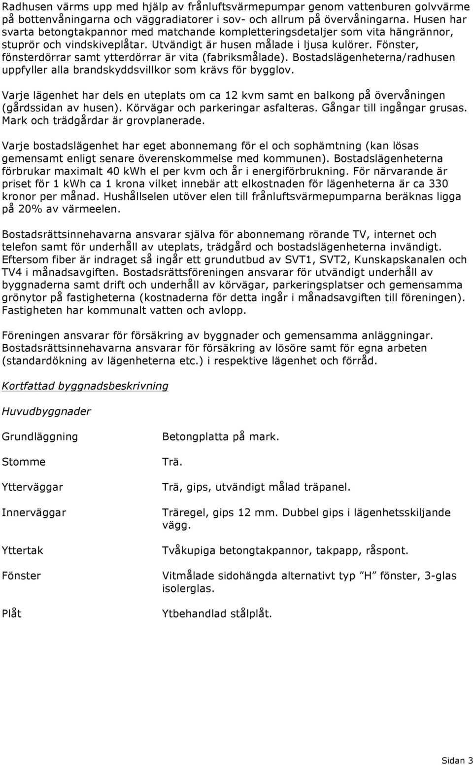 Fönster, fönsterdörrar samt ytterdörrar är vita (fabriksmålade). Bostadslägenheterna/radhusen uppfyller alla brandskyddsvillkor som krävs för bygglov.