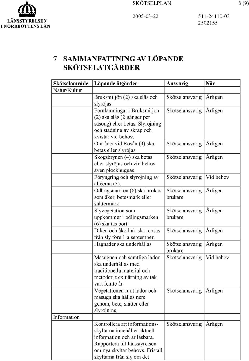 Skogsbrynen (4) ska betas eller slyröjas och vid behov även plockhuggas. Föryngring och slyröjning av Skötselansvarig Vid behov alléerna (5).