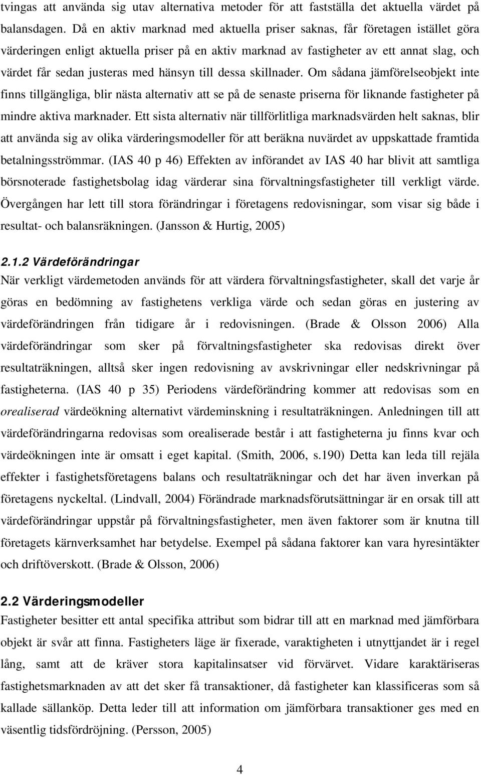 hänsyn till dessa skillnader. Om sådana jämförelseobjekt inte finns tillgängliga, blir nästa alternativ att se på de senaste priserna för liknande fastigheter på mindre aktiva marknader.