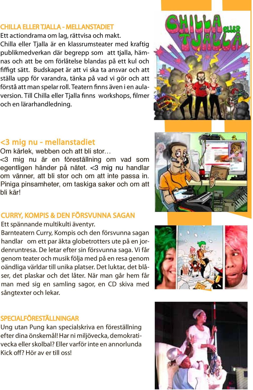 Budskapet är att vi ska ta ansvar och att ställa upp för varandra, tänka på vad vi gör och att förstå att man spelar roll. Teatern finns även i en aulaversion.