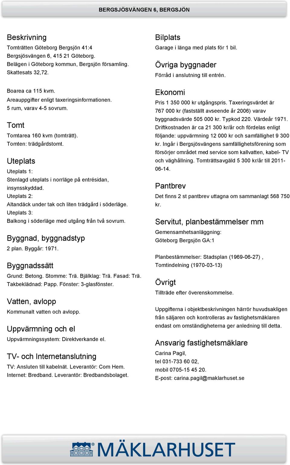 Uteplats Uteplats 1: Stenlagd uteplats i norrläge på entrésidan, insynsskyddad. Uteplats 2: Altandäck under tak och liten trädgård i söderläge.