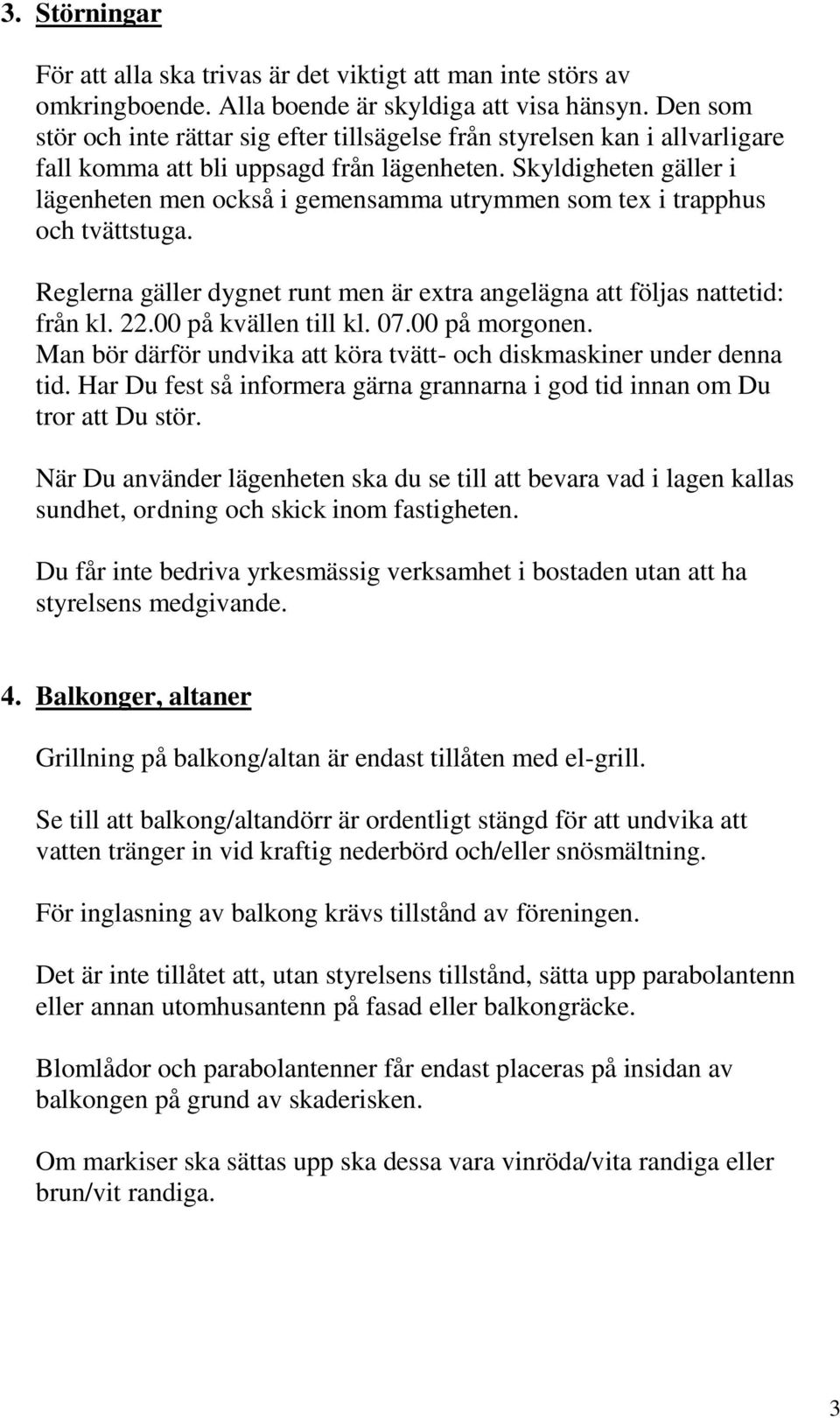 Skyldigheten gäller i lägenheten men också i gemensamma utrymmen som tex i trapphus och tvättstuga. Reglerna gäller dygnet runt men är extra angelägna att följas nattetid: från kl. 22.