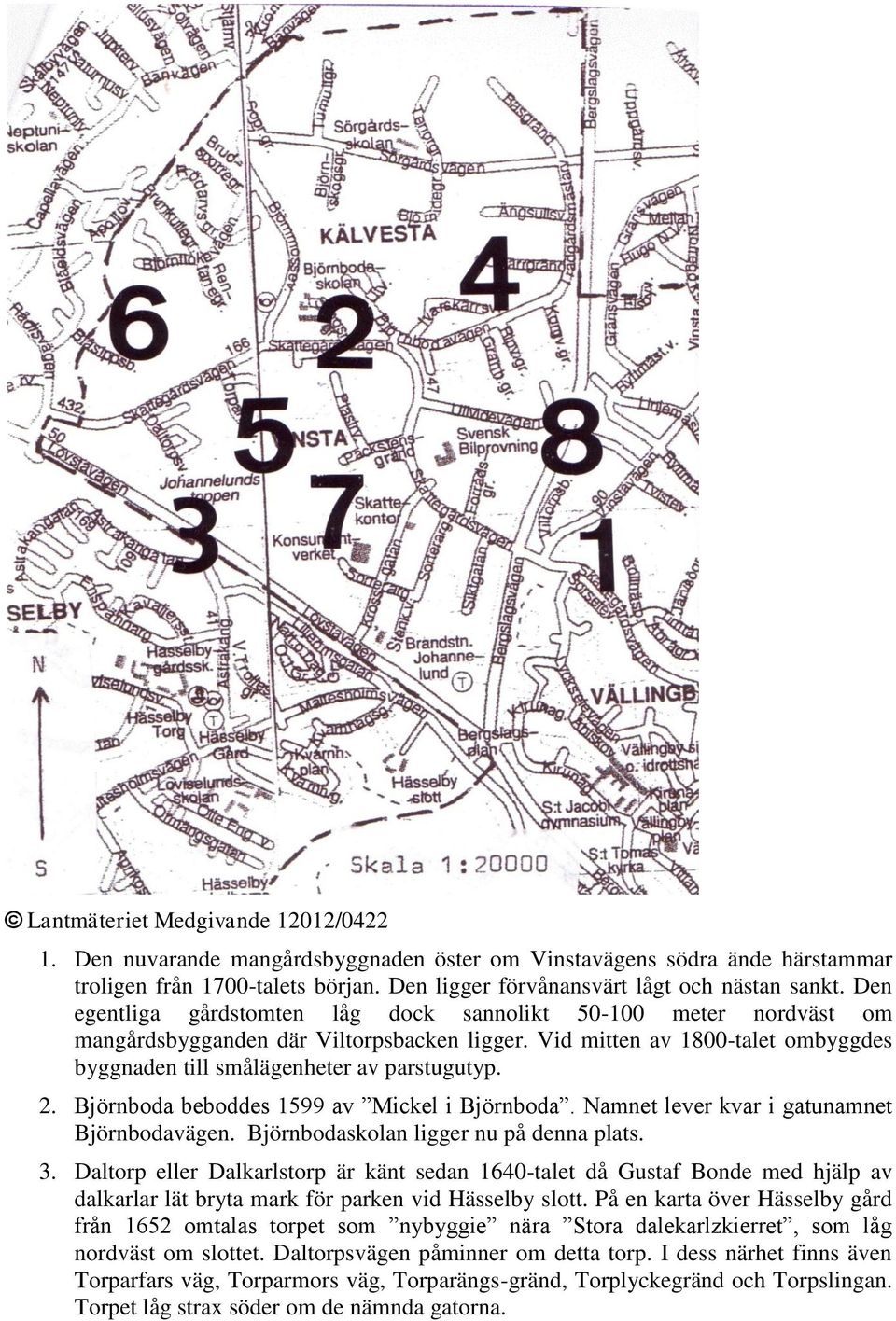 Björnboda beboddes 1599 av Mickel i Björnboda. Namnet lever kvar i gatunamnet Björnbodavägen. Björnbodaskolan ligger nu på denna plats. 3.