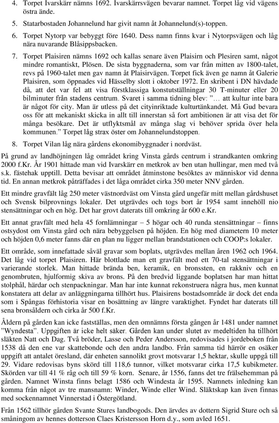 Torpet Plaisiren nämns 1692 och kallas senare även Plaisirn och Plesiren samt, något mindre romantiskt, Plösen.