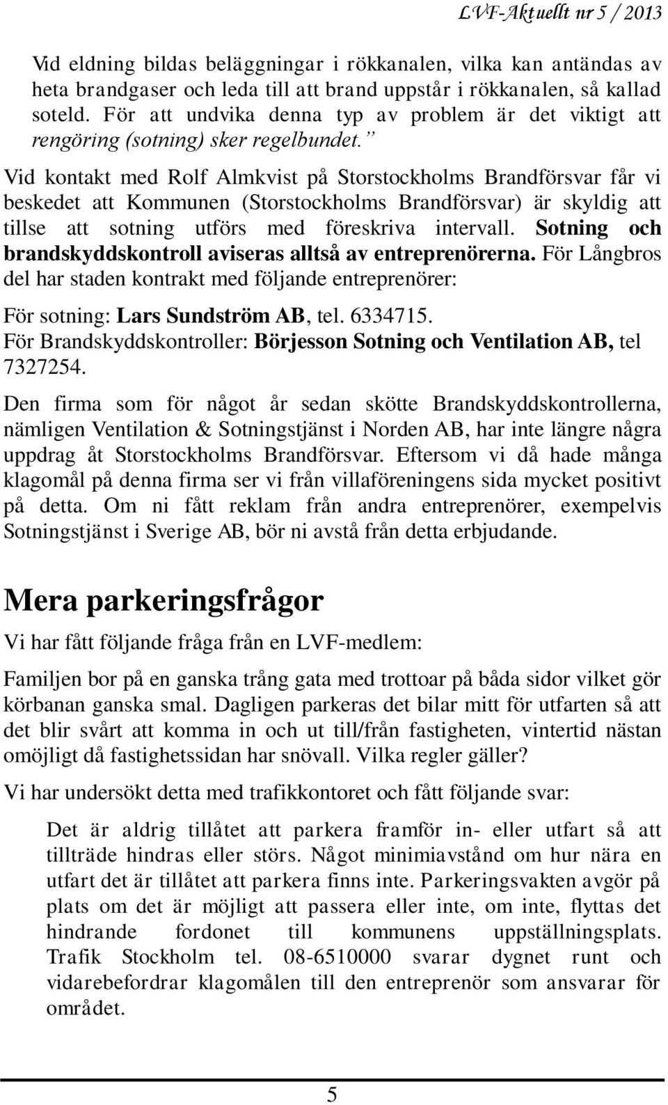 Vid kontakt med Rolf Almkvist på Storstockholms Brandförsvar får vi beskedet att Kommunen (Storstockholms Brandförsvar) är skyldig att tillse att sotning utförs med föreskriva intervall.
