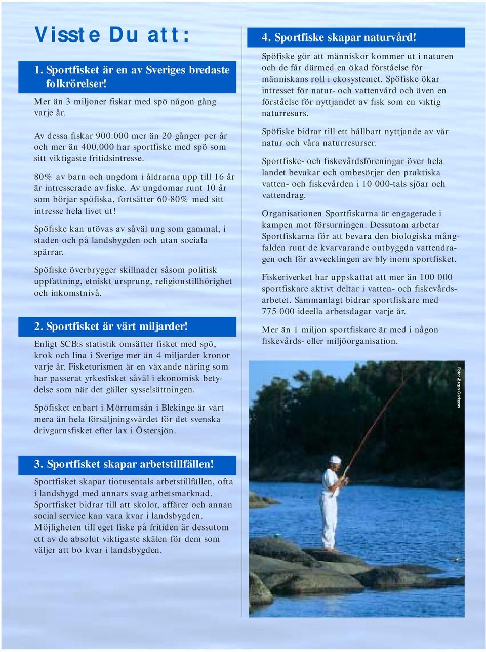Av ungdomar runt 10 år som börjar spöfiska, fortsätter 60-80% med sitt intresse hela livet ut! Spöfiske kan utövas av såväl ung som gammal, i staden och på landsbygden och utan sociala spärrar.