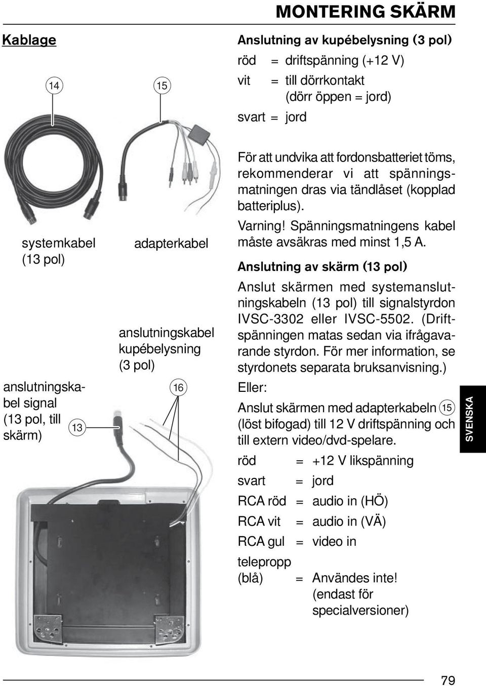 V) vit = till dörrkontakt (dörr öppen = jord) svart = jord För att undvika att fordonsbatteriet töms, rekommenderar vi att spänningsmatningen dras via tändlåset (kopplad batteriplus). Varning!