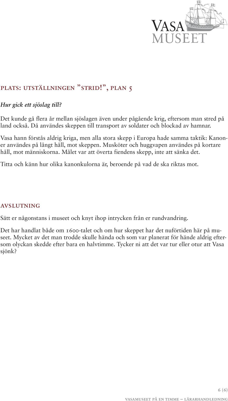 Musköter och huggvapen användes på kortare håll, mot människorna. Målet var att överta fiendens skepp, inte att sänka det. Titta och känn hur olika kanonkulorna är, beroende på vad de ska riktas mot.